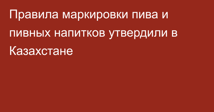 Правила маркировки пива и пивных напитков утвердили в Казахстане