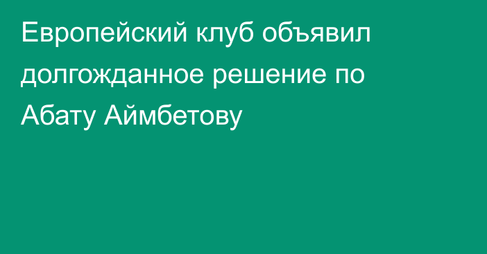 Европейский клуб объявил долгожданное решение по Абату Аймбетову