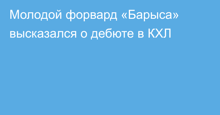 Молодой форвард «Барыса» высказался о дебюте в КХЛ