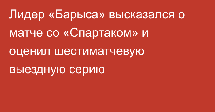 Лидер «Барыса» высказался о матче со «Спартаком» и оценил шестиматчевую выездную серию
