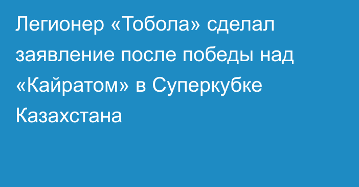 Легионер «Тобола» сделал заявление после победы над «Кайратом» в Суперкубке Казахстана