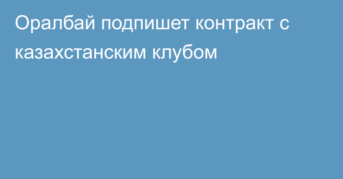 Оралбай подпишет контракт с казахстанским клубом