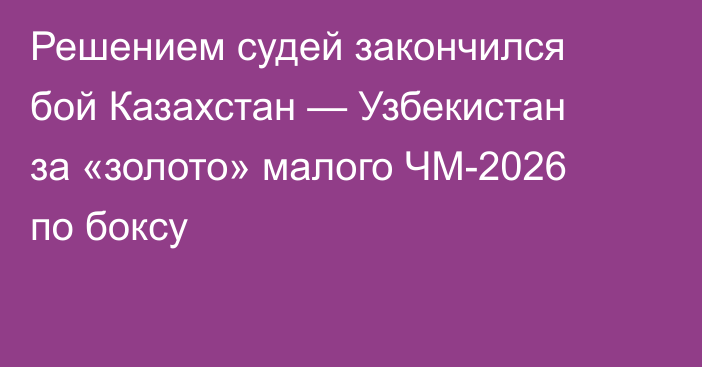 Решением судей закончился бой Казахстан — Узбекистан за «золото» малого ЧМ-2026 по боксу