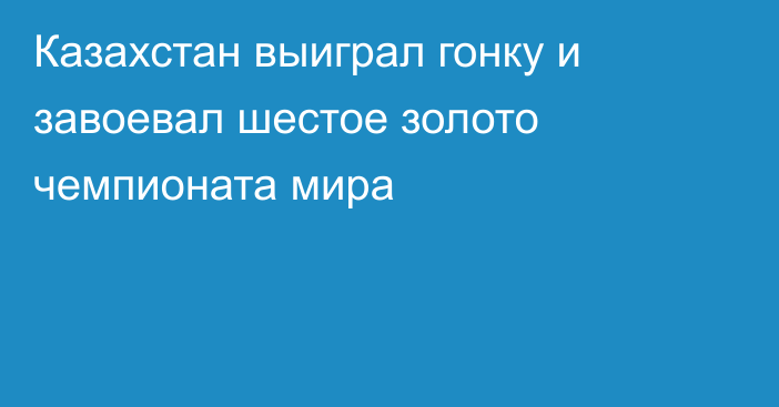 Казахстан выиграл гонку и завоевал шестое золото чемпионата мира