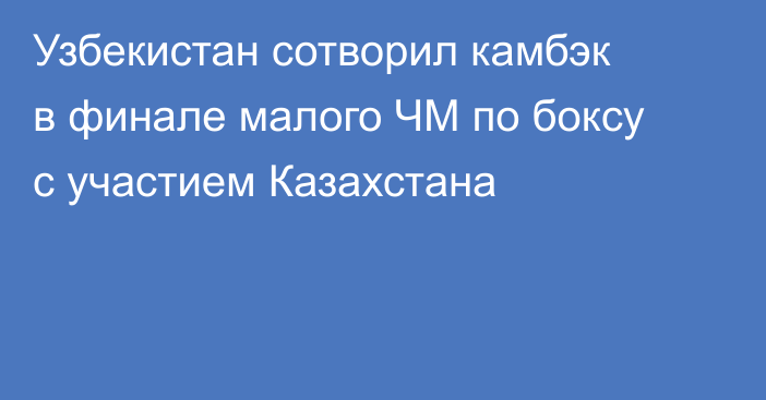 Узбекистан сотворил камбэк в финале малого ЧМ по боксу с участием Казахстана