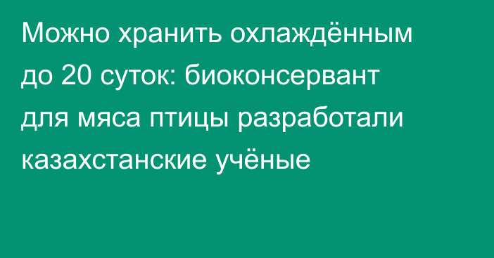 Можно хранить охлаждённым до 20 суток: биоконсервант для мяса птицы разработали казахстанские учёные