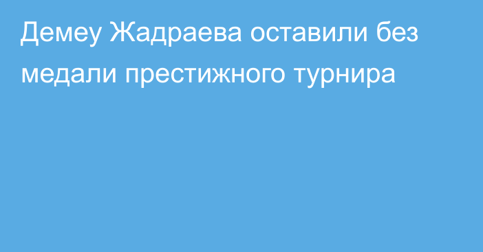 Демеу Жадраева оставили без медали престижного турнира