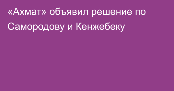 «Ахмат» объявил решение по Самородову и Кенжебеку