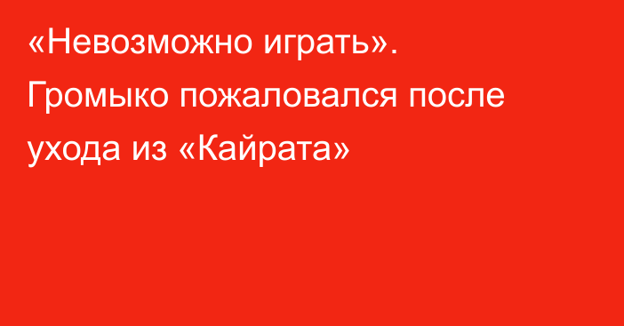«Невозможно играть». Громыко пожаловался после ухода из «Кайрата»