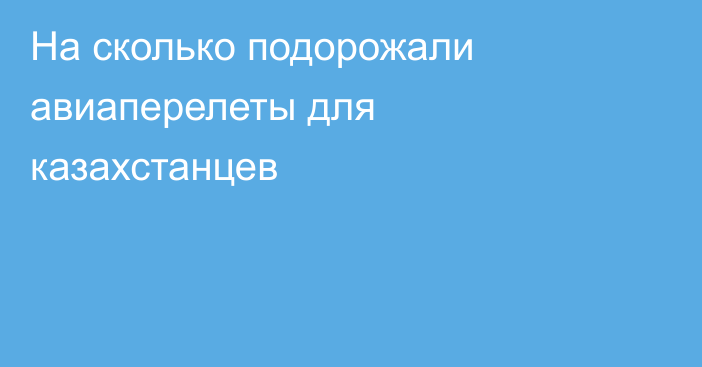 На сколько подорожали авиаперелеты для казахстанцев