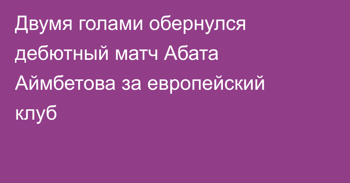 Двумя голами обернулся дебютный матч Абата Аймбетова за европейский клуб