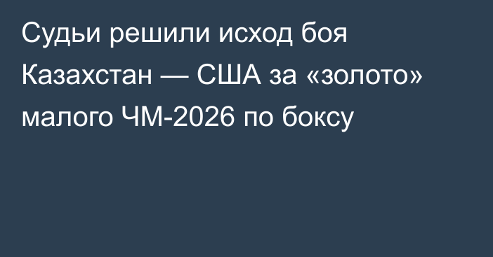 Судьи решили исход боя Казахстан — США за «золото» малого ЧМ-2026 по боксу