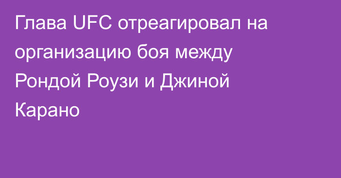 Глава UFC отреагировал на организацию боя между Рондой Роузи и Джиной Карано