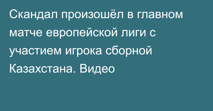 Скандал произошёл в главном матче европейской лиги с участием игрока сборной Казахстана. Видео