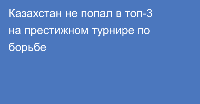 Казахстан не попал в топ-3 на престижном турнире по борьбе