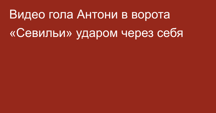 Видео гола Антони в ворота «Севильи» ударом через себя