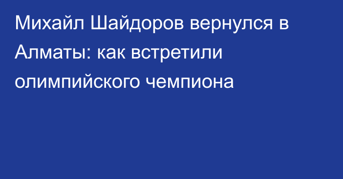 Михайл Шайдоров вернулся в Алматы: как встретили олимпийского чемпиона