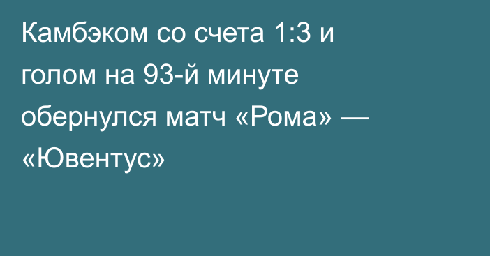 Камбэком со счета 1:3 и голом на 93-й минуте обернулся матч «Рома» — «Ювентус»
