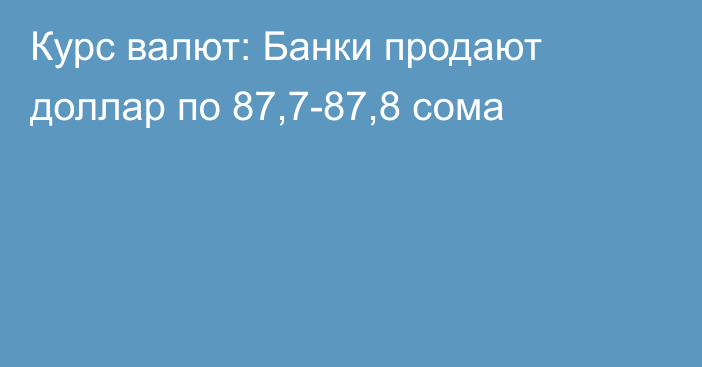 Курс валют: Банки продают доллар по 87,7-87,8 сома