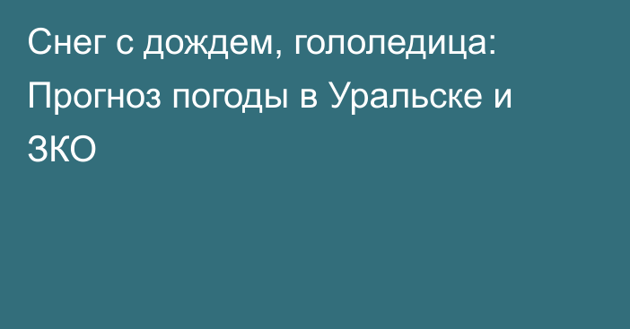 Снег с дождем, гололедица: Прогноз погоды в Уральске и ЗКО