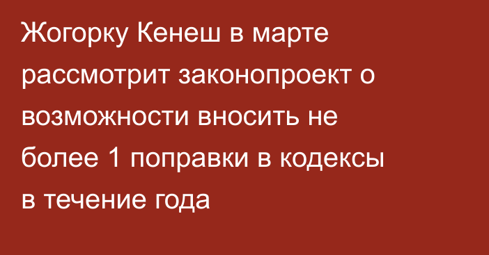 Жогорку Кенеш в марте рассмотрит законопроект о возможности вносить не более 1 поправки в кодексы в течение года