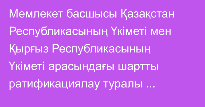 Мемлекет басшысы Қазақстан Республикасының Үкіметі мен Қырғыз Республикасының Үкіметі арасындағы шартты ратификациялау туралы Қазақстан Республикасының Заңына қол қойды