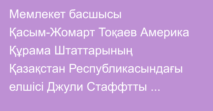 Мемлекет басшысы Қасым-Жомарт Тоқаев Америка Құрама Штаттарының Қазақстан Республикасындағы елшісі Джули Стаффтты қабылдады