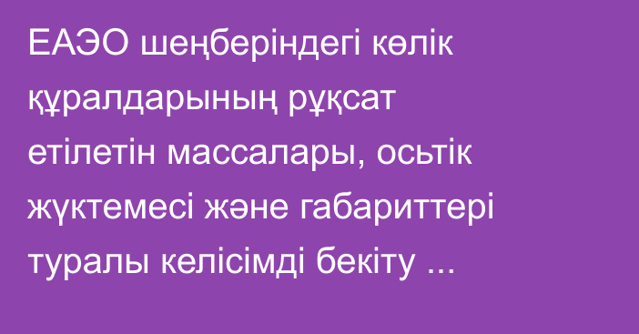ЕАЭО шеңберіндегі көлік құралдарының рұқсат етілетін массалары, осьтік жүктемесі және габариттері туралы келісімді бекіту жөнінде