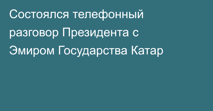 Состоялся телефонный разговор Президента с Эмиром Государства Катар