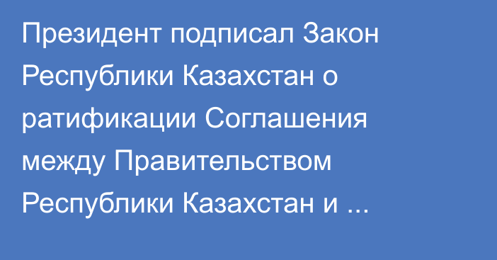 Президент подписал Закон Республики Казахстан о ратификации Соглашения между Правительством Республики Казахстан и Правительством Кыргызской Республики