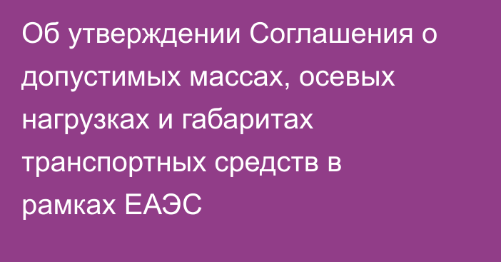 Об утверждении Соглашения о допустимых массах, осевых нагрузках и габаритах транспортных средств в рамках ЕАЭС