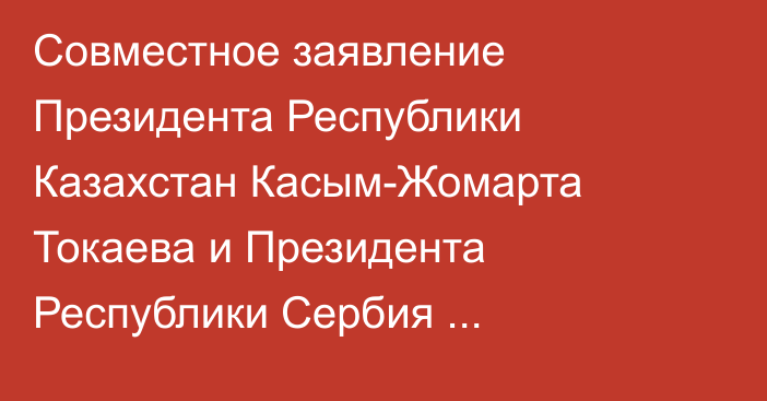 Совместное заявление Президента Республики Казахстан Касым-Жомарта Токаева и Президента Республики Сербия Александра Вучича