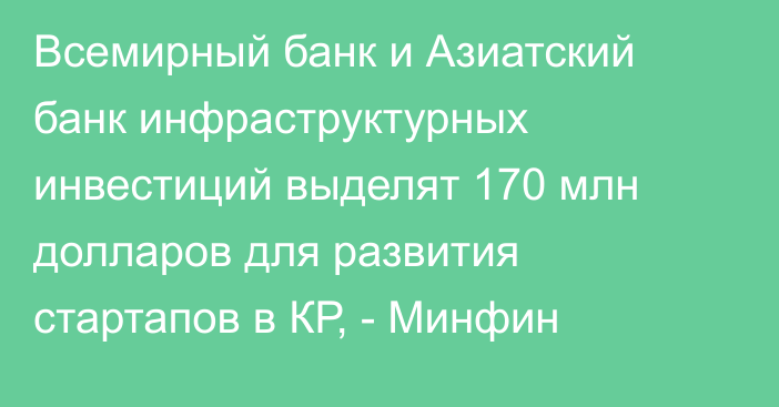 Всемирный банк и Азиатский банк инфраструктурных инвестиций выделят 170 млн долларов для развития стартапов в КР, - Минфин
