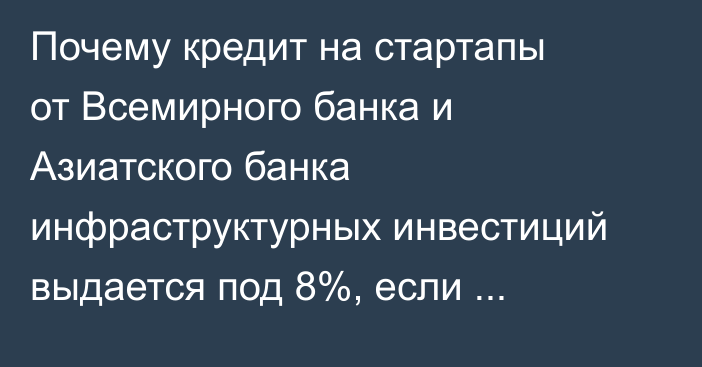 Почему кредит на стартапы от Всемирного банка и Азиатского банка инфраструктурных инвестиций выдается под 8%, если раньше было 0%? - депутат