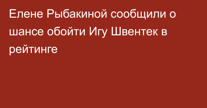Елене Рыбакиной сообщили о шансе обойти Игу Швентек в рейтинге