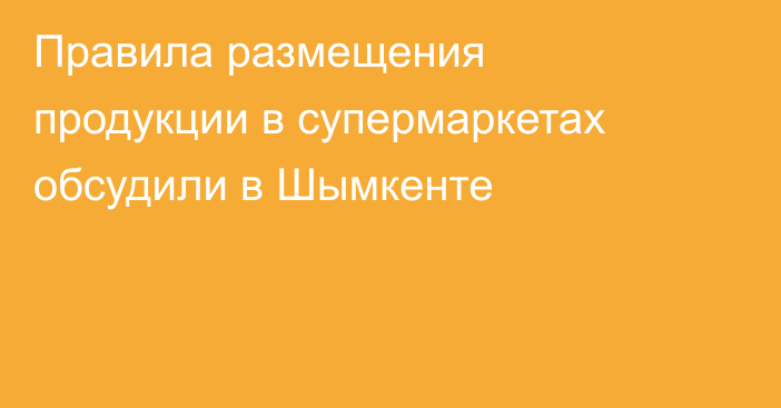 Правила размещения продукции в супермаркетах обсудили в Шымкенте