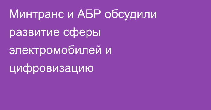 Минтранс и АБР обсудили развитие сферы электромобилей и цифровизацию