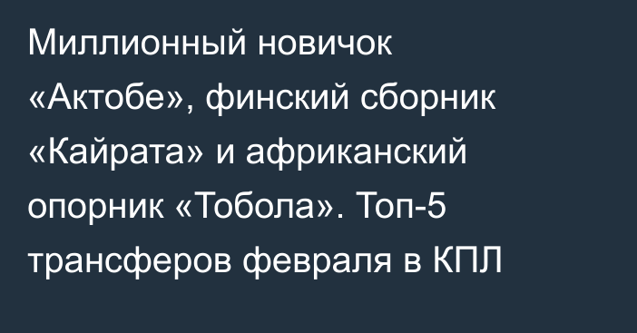 Миллионный новичок «Актобе», финский сборник «Кайрата» и африканский опорник «Тобола». Топ-5 трансферов февраля в КПЛ