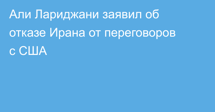Али Лариджани заявил об отказе Ирана от переговоров с США