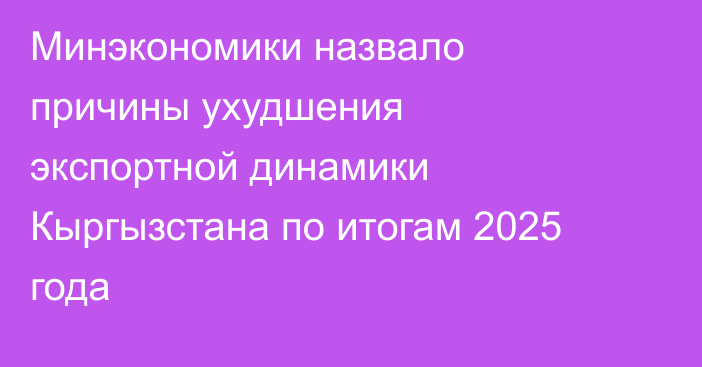 Минэкономики назвало причины ухудшения экспортной динамики Кыргызстана по итогам 2025 года