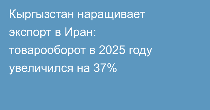 Кыргызстан наращивает экспорт в Иран: товарооборот в 2025 году увеличился на 37%