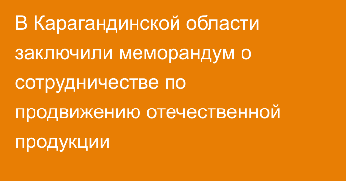 В Карагандинской области заключили меморандум о сотрудничестве по продвижению отечественной продукции
