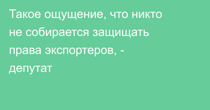 Такое ощущение, что никто не собирается защищать права экспортеров, - депутат