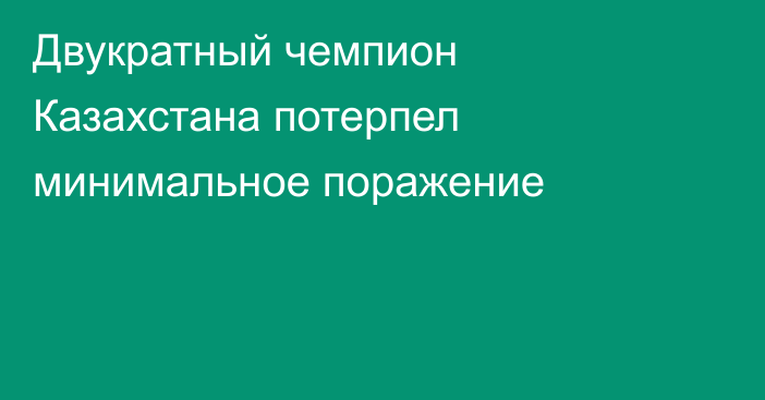 Двукратный чемпион Казахстана потерпел минимальное поражение