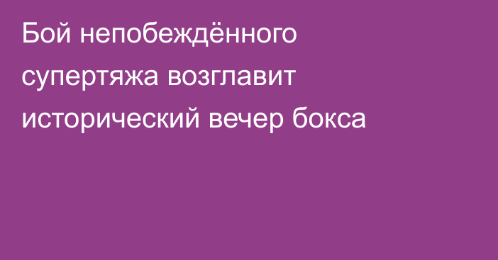 Бой непобеждённого супертяжа возглавит исторический вечер бокса