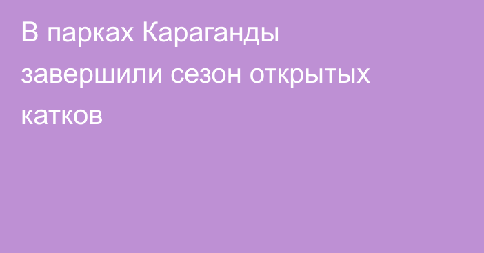 В парках Караганды завершили сезон открытых катков