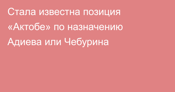 Стала известна позиция «Актобе» по назначению Адиева или Чебурина