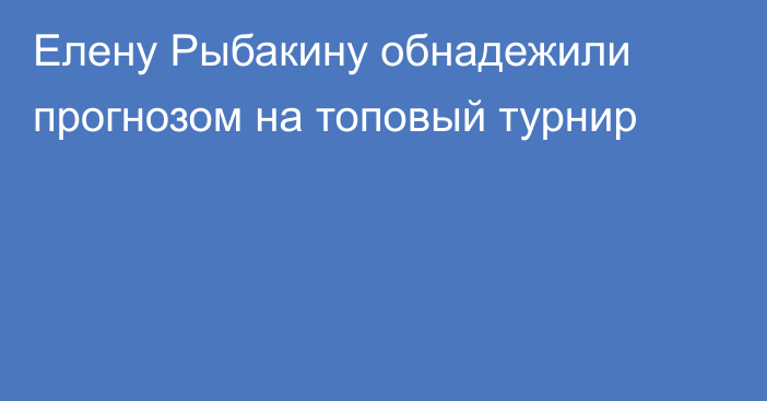 Елену Рыбакину обнадежили прогнозом на топовый турнир