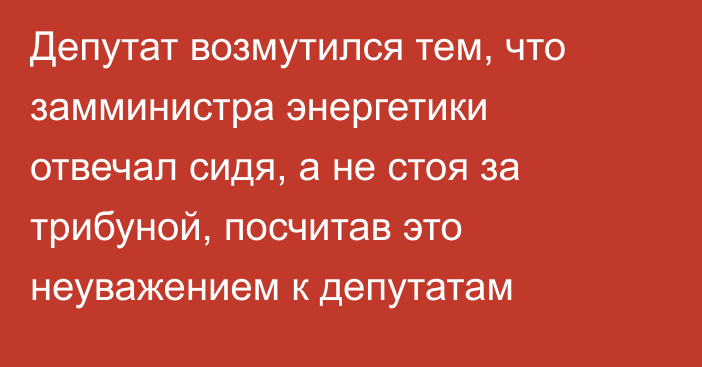 Депутат возмутился тем, что замминистра энергетики отвечал сидя, а не стоя за трибуной, посчитав это неуважением к депутатам
