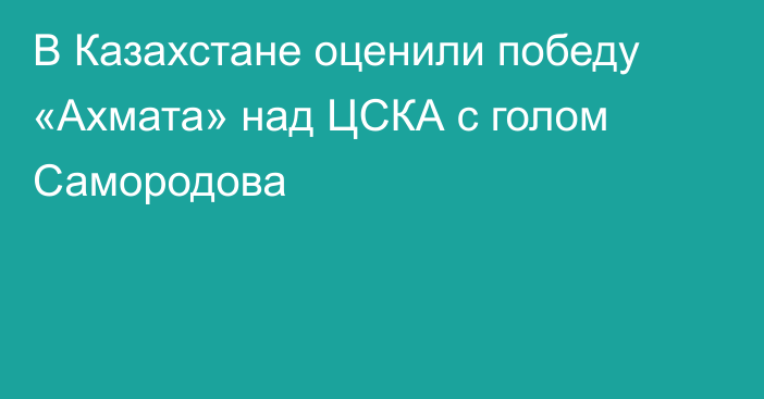 В Казахстане оценили победу «Ахмата» над ЦСКА с голом Самородова